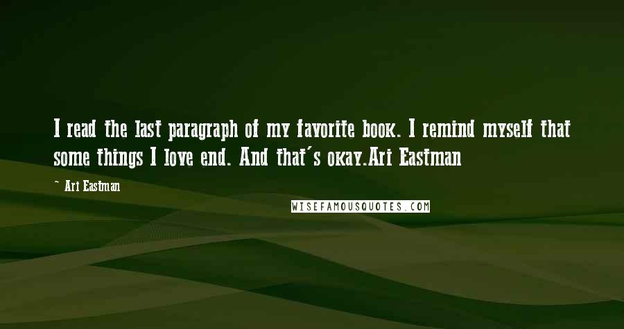 Ari Eastman Quotes: I read the last paragraph of my favorite book. I remind myself that some things I love end. And that's okay.Ari Eastman