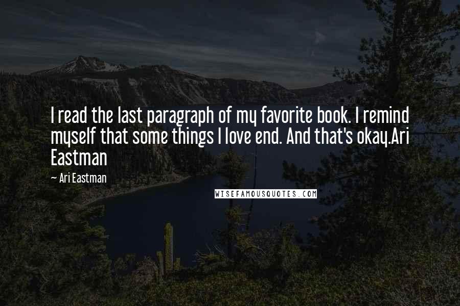 Ari Eastman Quotes: I read the last paragraph of my favorite book. I remind myself that some things I love end. And that's okay.Ari Eastman