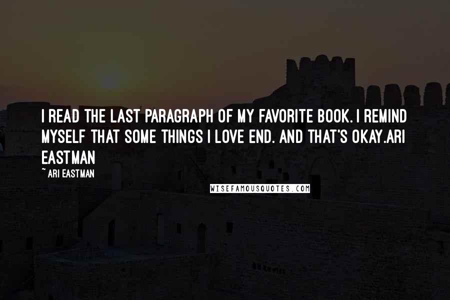 Ari Eastman Quotes: I read the last paragraph of my favorite book. I remind myself that some things I love end. And that's okay.Ari Eastman