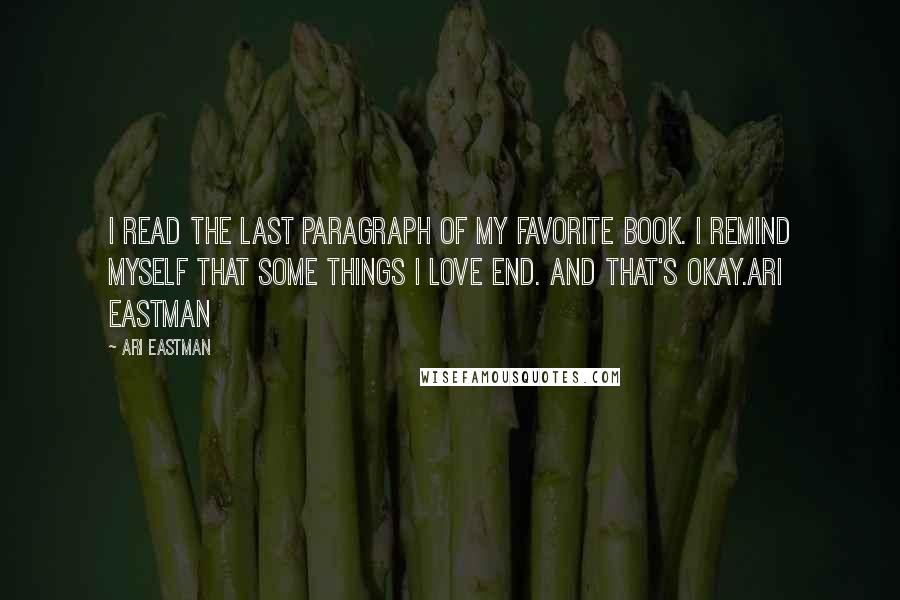 Ari Eastman Quotes: I read the last paragraph of my favorite book. I remind myself that some things I love end. And that's okay.Ari Eastman