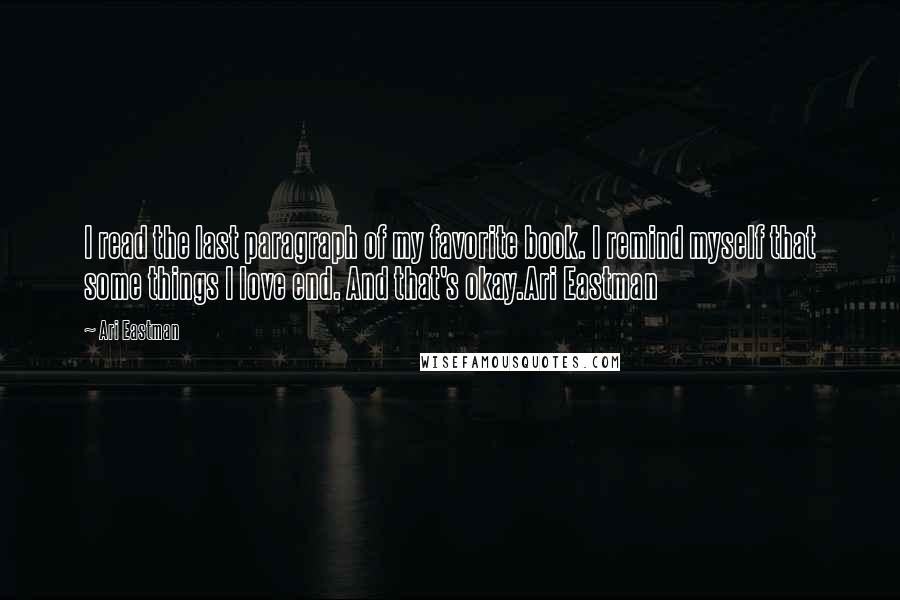 Ari Eastman Quotes: I read the last paragraph of my favorite book. I remind myself that some things I love end. And that's okay.Ari Eastman