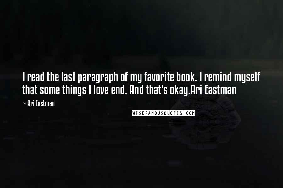 Ari Eastman Quotes: I read the last paragraph of my favorite book. I remind myself that some things I love end. And that's okay.Ari Eastman