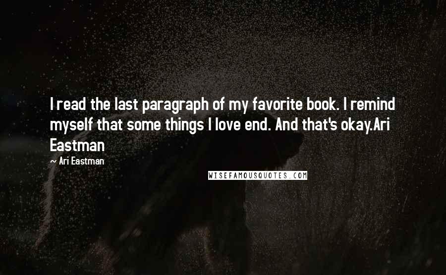 Ari Eastman Quotes: I read the last paragraph of my favorite book. I remind myself that some things I love end. And that's okay.Ari Eastman