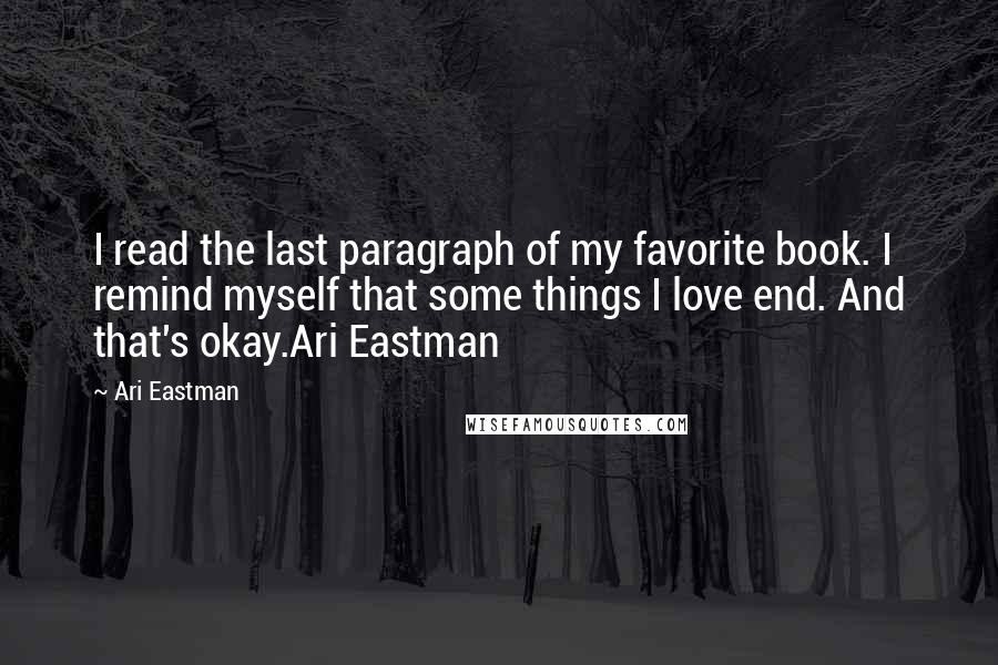 Ari Eastman Quotes: I read the last paragraph of my favorite book. I remind myself that some things I love end. And that's okay.Ari Eastman