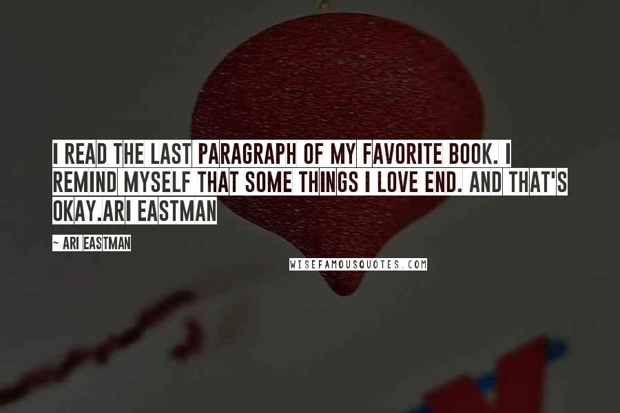 Ari Eastman Quotes: I read the last paragraph of my favorite book. I remind myself that some things I love end. And that's okay.Ari Eastman