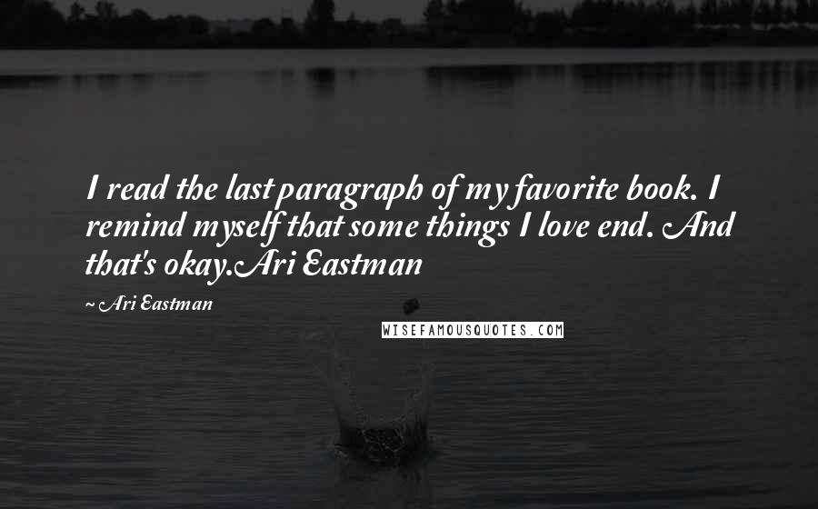 Ari Eastman Quotes: I read the last paragraph of my favorite book. I remind myself that some things I love end. And that's okay.Ari Eastman