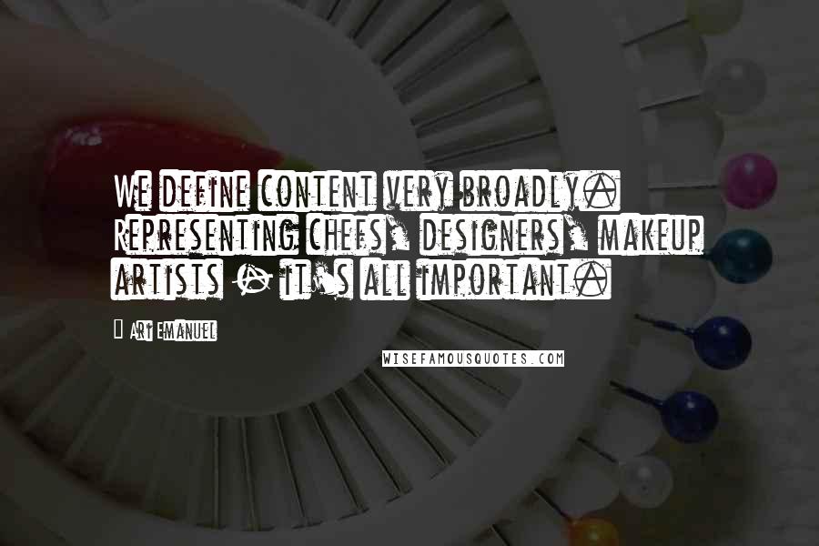 Ari Emanuel Quotes: We define content very broadly. Representing chefs, designers, makeup artists - it's all important.