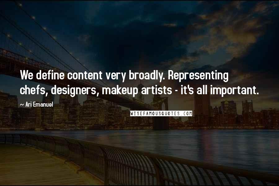 Ari Emanuel Quotes: We define content very broadly. Representing chefs, designers, makeup artists - it's all important.