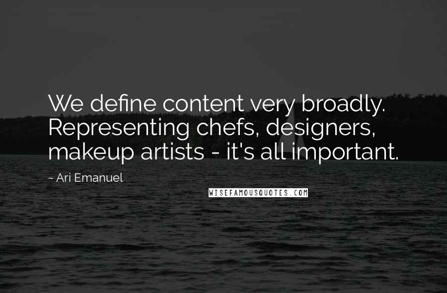 Ari Emanuel Quotes: We define content very broadly. Representing chefs, designers, makeup artists - it's all important.