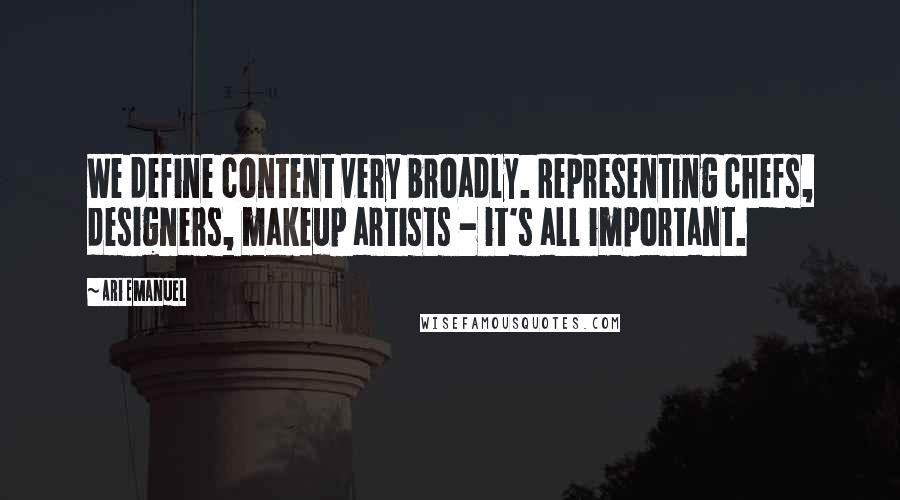 Ari Emanuel Quotes: We define content very broadly. Representing chefs, designers, makeup artists - it's all important.