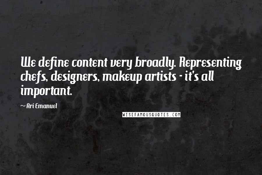 Ari Emanuel Quotes: We define content very broadly. Representing chefs, designers, makeup artists - it's all important.