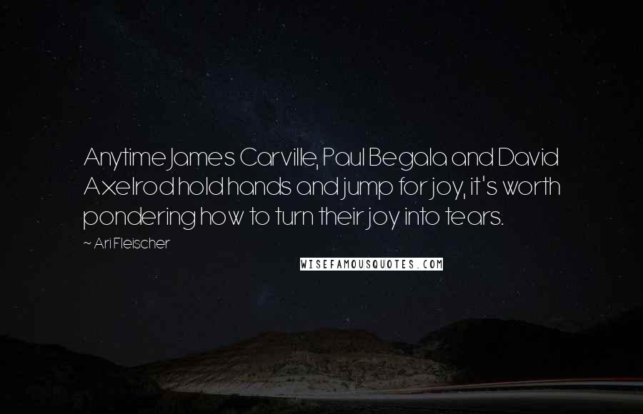Ari Fleischer Quotes: Anytime James Carville, Paul Begala and David Axelrod hold hands and jump for joy, it's worth pondering how to turn their joy into tears.