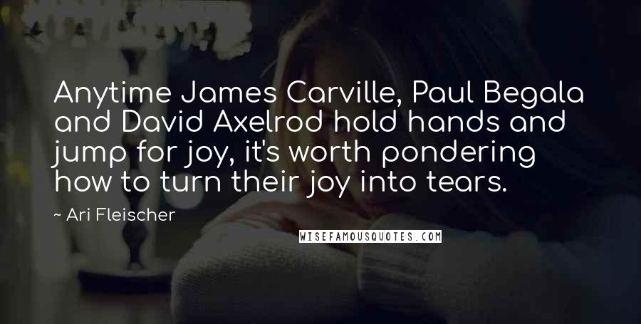 Ari Fleischer Quotes: Anytime James Carville, Paul Begala and David Axelrod hold hands and jump for joy, it's worth pondering how to turn their joy into tears.