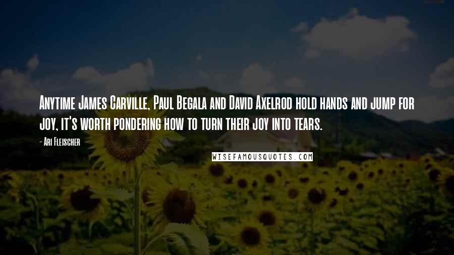 Ari Fleischer Quotes: Anytime James Carville, Paul Begala and David Axelrod hold hands and jump for joy, it's worth pondering how to turn their joy into tears.