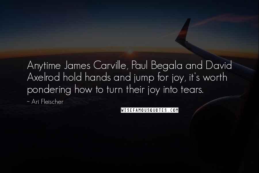 Ari Fleischer Quotes: Anytime James Carville, Paul Begala and David Axelrod hold hands and jump for joy, it's worth pondering how to turn their joy into tears.