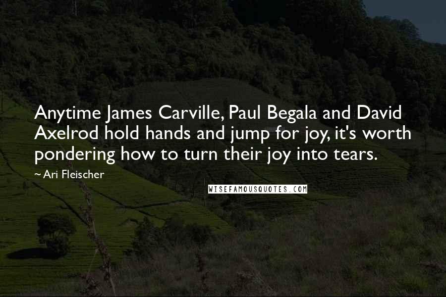 Ari Fleischer Quotes: Anytime James Carville, Paul Begala and David Axelrod hold hands and jump for joy, it's worth pondering how to turn their joy into tears.