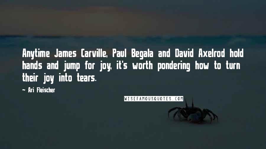 Ari Fleischer Quotes: Anytime James Carville, Paul Begala and David Axelrod hold hands and jump for joy, it's worth pondering how to turn their joy into tears.