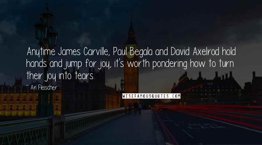 Ari Fleischer Quotes: Anytime James Carville, Paul Begala and David Axelrod hold hands and jump for joy, it's worth pondering how to turn their joy into tears.