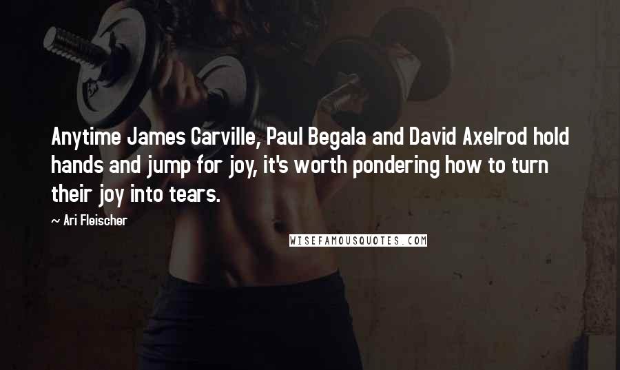 Ari Fleischer Quotes: Anytime James Carville, Paul Begala and David Axelrod hold hands and jump for joy, it's worth pondering how to turn their joy into tears.