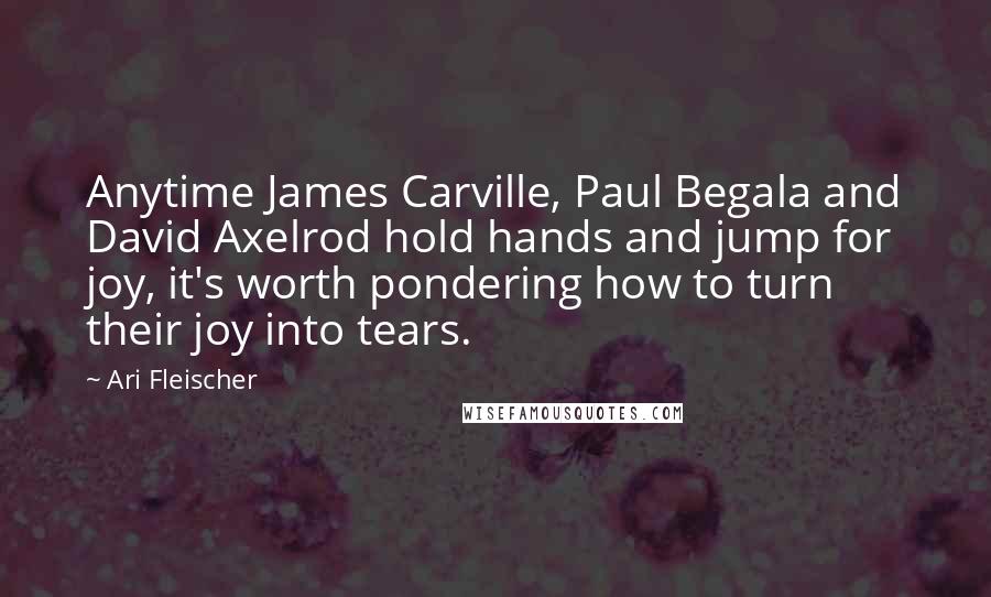 Ari Fleischer Quotes: Anytime James Carville, Paul Begala and David Axelrod hold hands and jump for joy, it's worth pondering how to turn their joy into tears.