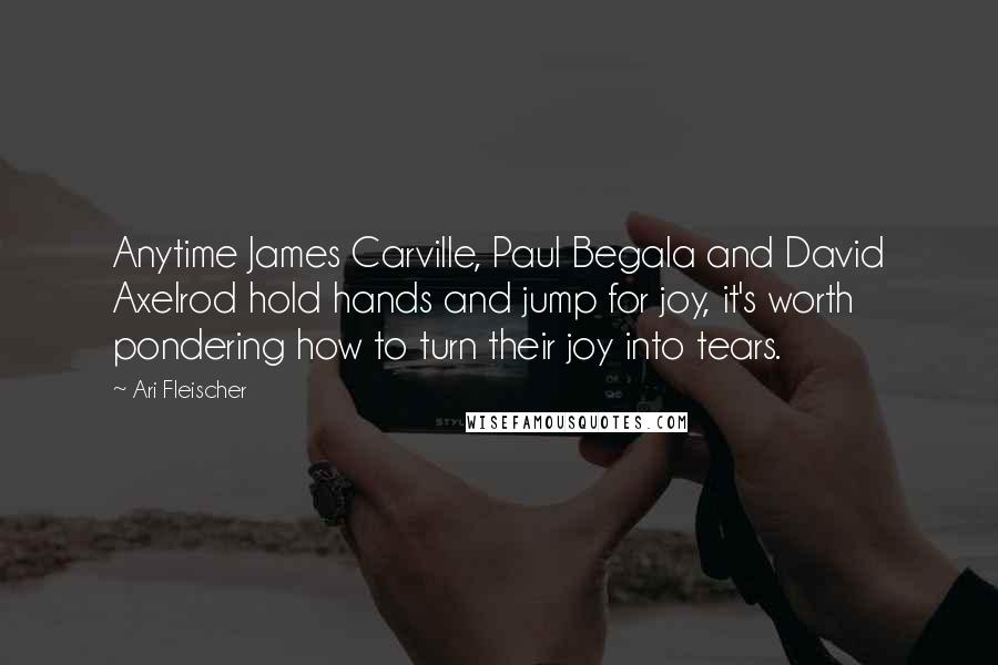 Ari Fleischer Quotes: Anytime James Carville, Paul Begala and David Axelrod hold hands and jump for joy, it's worth pondering how to turn their joy into tears.