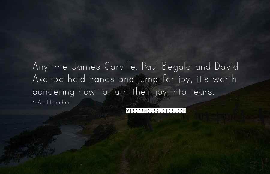 Ari Fleischer Quotes: Anytime James Carville, Paul Begala and David Axelrod hold hands and jump for joy, it's worth pondering how to turn their joy into tears.