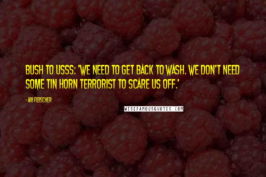 Ari Fleischer Quotes: Bush to USSS: 'We need to get back to Wash. We don't need some tin horn terrorist to scare us off.'