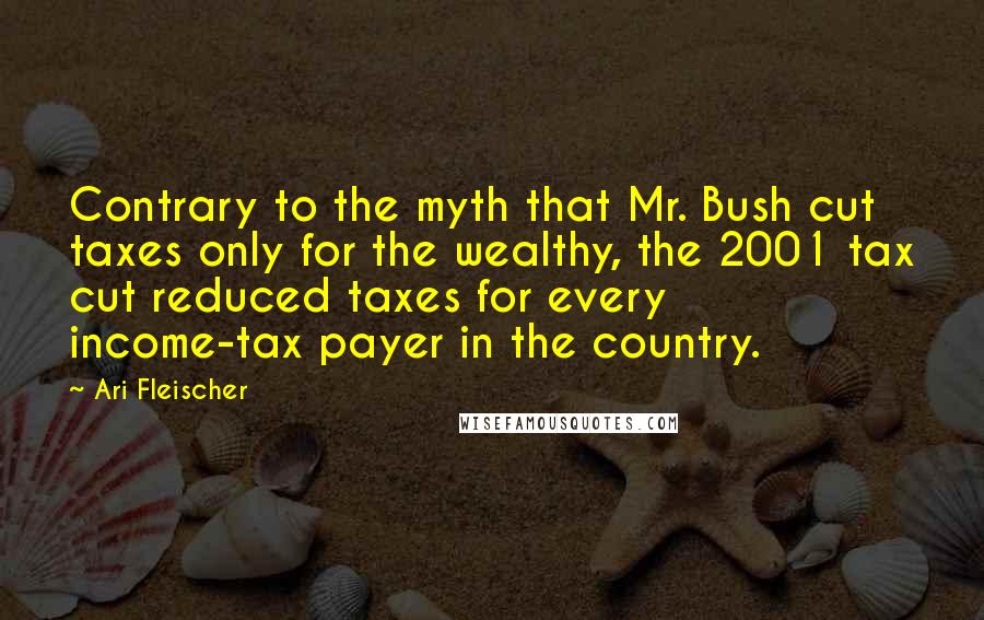 Ari Fleischer Quotes: Contrary to the myth that Mr. Bush cut taxes only for the wealthy, the 2001 tax cut reduced taxes for every income-tax payer in the country.