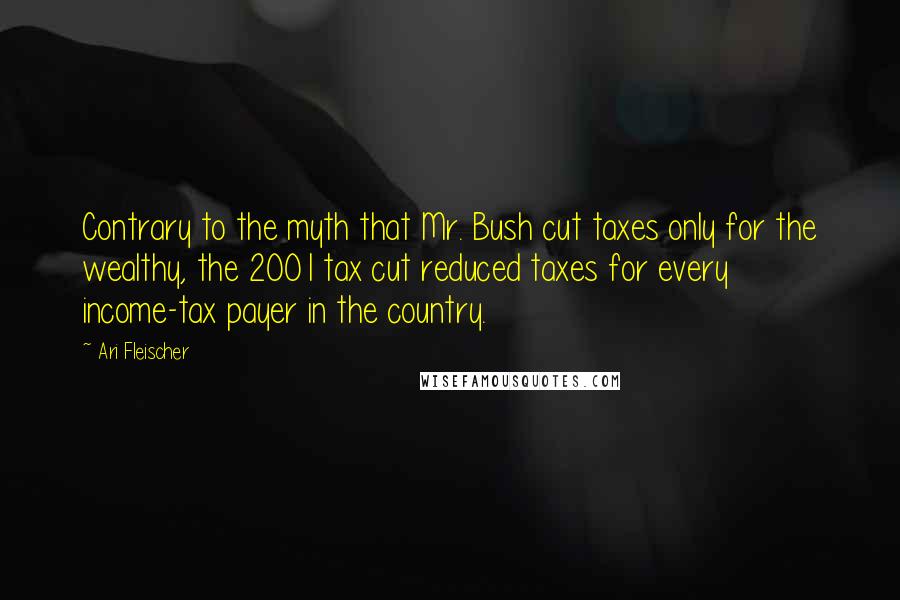 Ari Fleischer Quotes: Contrary to the myth that Mr. Bush cut taxes only for the wealthy, the 2001 tax cut reduced taxes for every income-tax payer in the country.