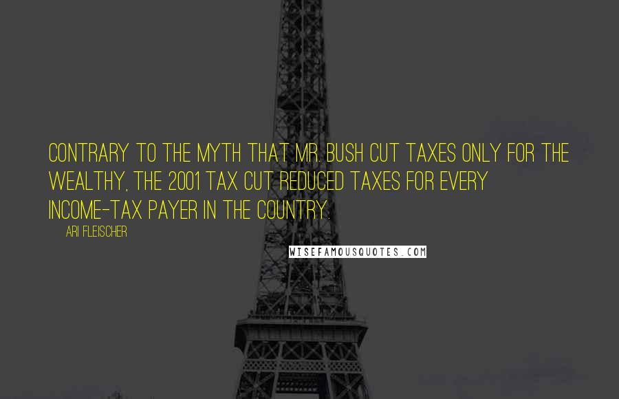 Ari Fleischer Quotes: Contrary to the myth that Mr. Bush cut taxes only for the wealthy, the 2001 tax cut reduced taxes for every income-tax payer in the country.