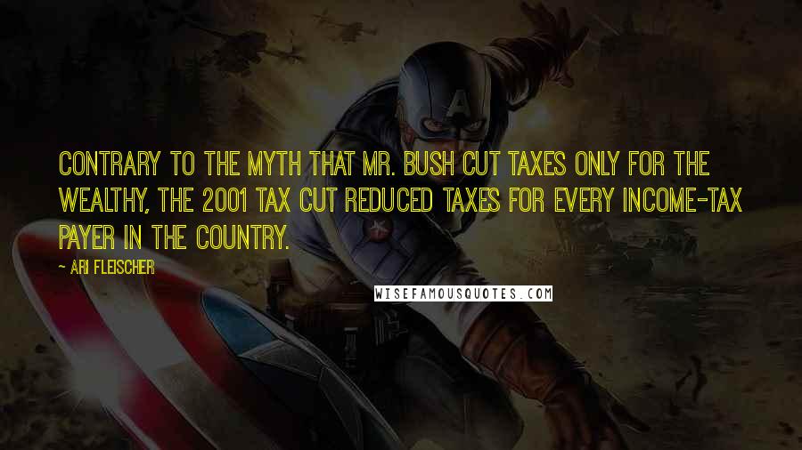 Ari Fleischer Quotes: Contrary to the myth that Mr. Bush cut taxes only for the wealthy, the 2001 tax cut reduced taxes for every income-tax payer in the country.