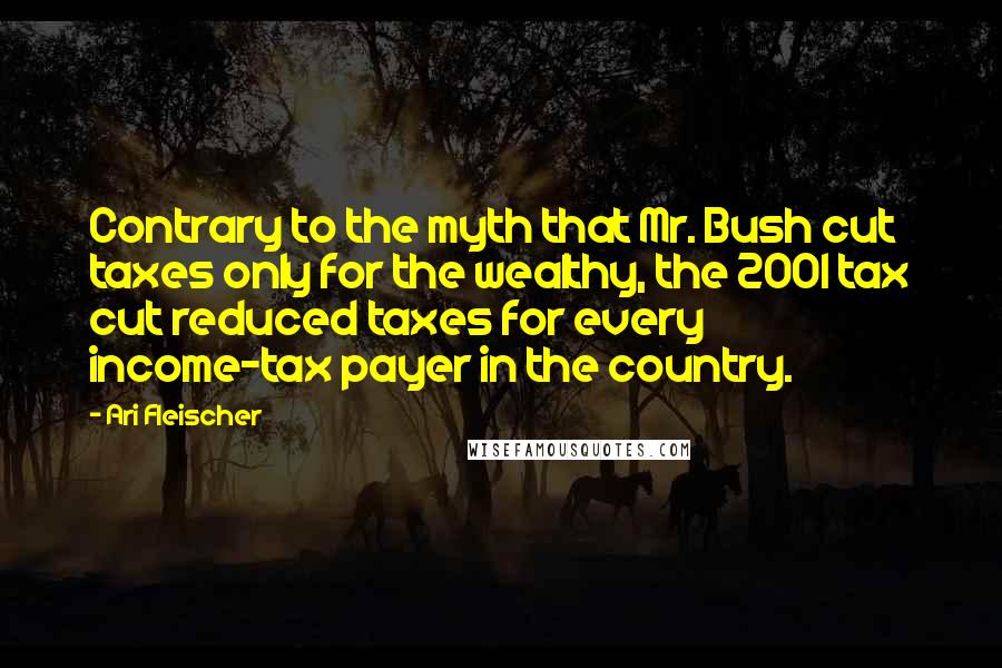 Ari Fleischer Quotes: Contrary to the myth that Mr. Bush cut taxes only for the wealthy, the 2001 tax cut reduced taxes for every income-tax payer in the country.