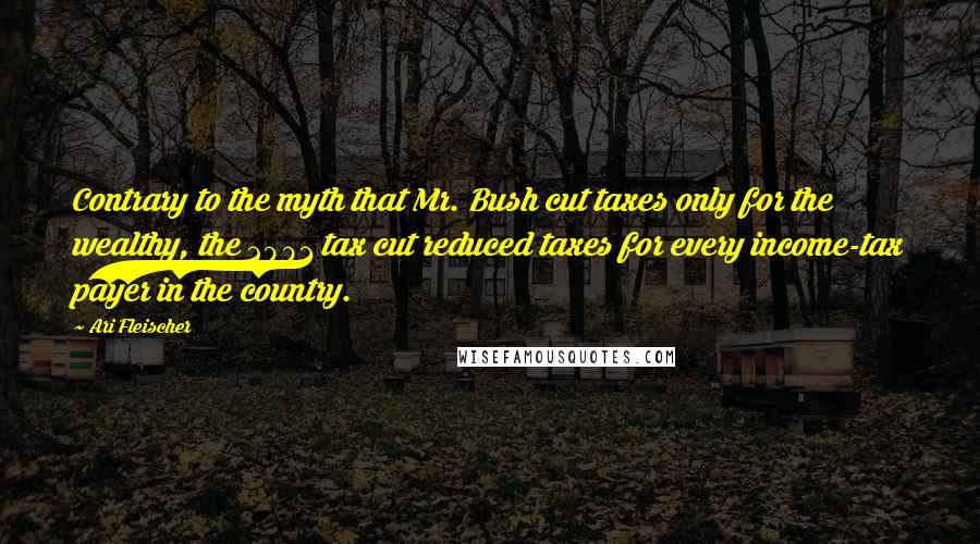 Ari Fleischer Quotes: Contrary to the myth that Mr. Bush cut taxes only for the wealthy, the 2001 tax cut reduced taxes for every income-tax payer in the country.