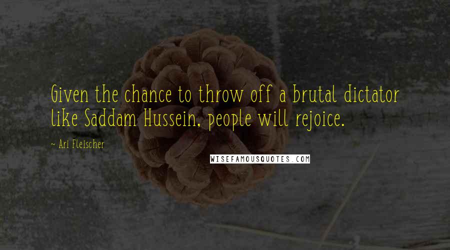 Ari Fleischer Quotes: Given the chance to throw off a brutal dictator like Saddam Hussein, people will rejoice.