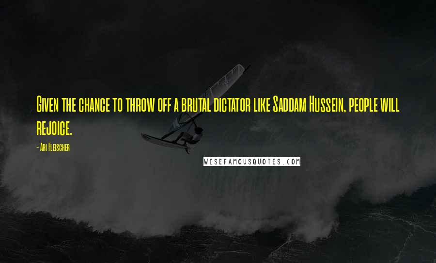 Ari Fleischer Quotes: Given the chance to throw off a brutal dictator like Saddam Hussein, people will rejoice.