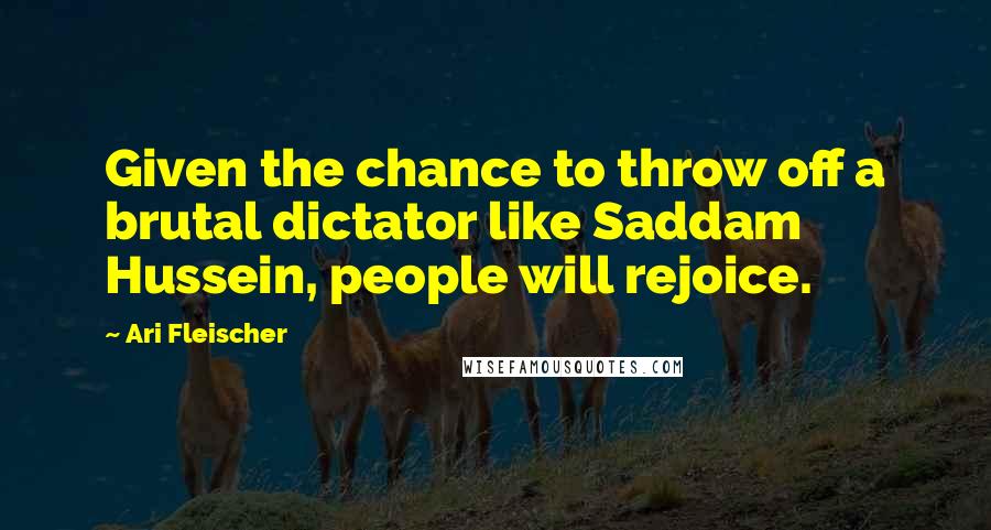 Ari Fleischer Quotes: Given the chance to throw off a brutal dictator like Saddam Hussein, people will rejoice.