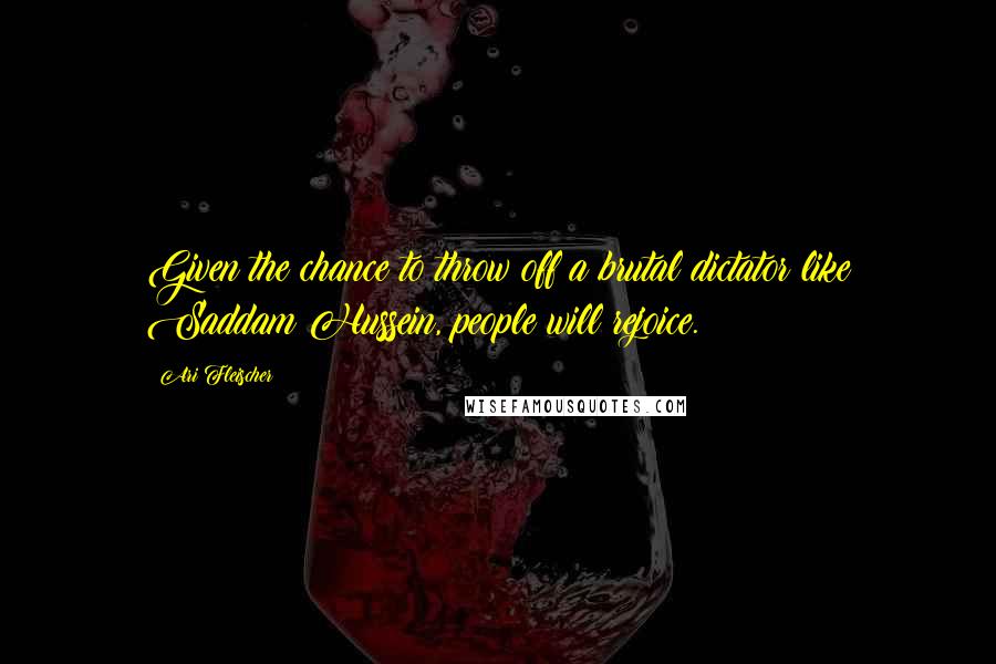 Ari Fleischer Quotes: Given the chance to throw off a brutal dictator like Saddam Hussein, people will rejoice.