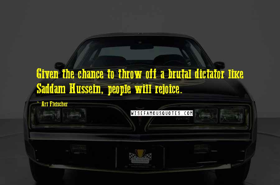 Ari Fleischer Quotes: Given the chance to throw off a brutal dictator like Saddam Hussein, people will rejoice.