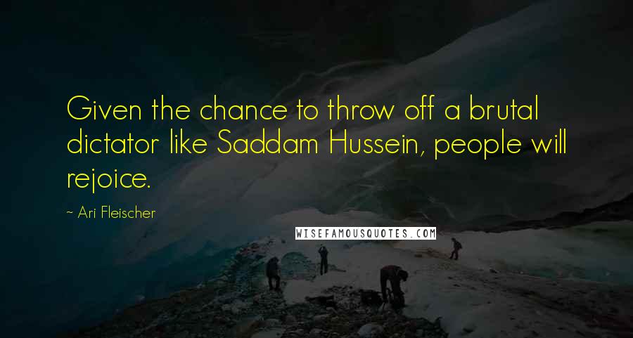 Ari Fleischer Quotes: Given the chance to throw off a brutal dictator like Saddam Hussein, people will rejoice.