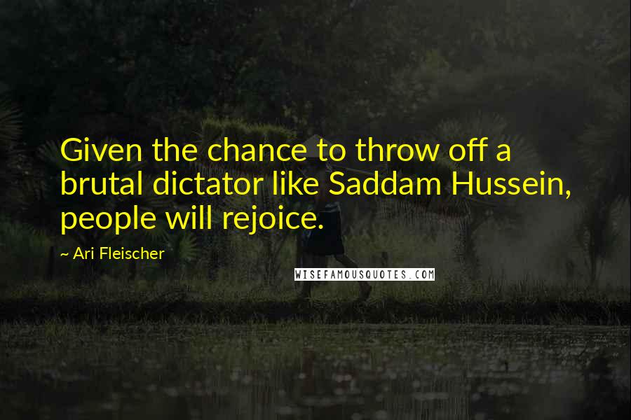 Ari Fleischer Quotes: Given the chance to throw off a brutal dictator like Saddam Hussein, people will rejoice.