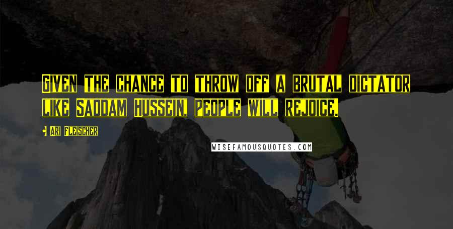 Ari Fleischer Quotes: Given the chance to throw off a brutal dictator like Saddam Hussein, people will rejoice.