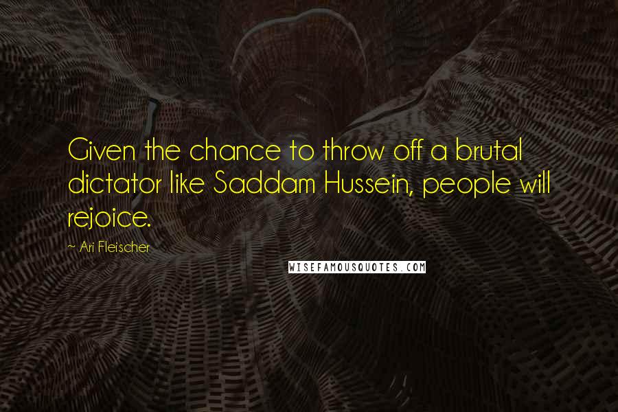 Ari Fleischer Quotes: Given the chance to throw off a brutal dictator like Saddam Hussein, people will rejoice.
