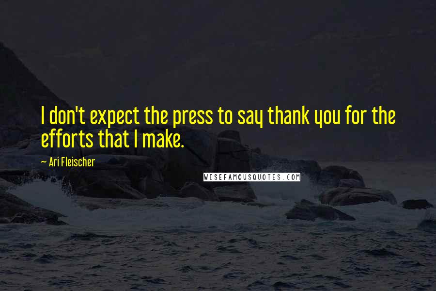 Ari Fleischer Quotes: I don't expect the press to say thank you for the efforts that I make.