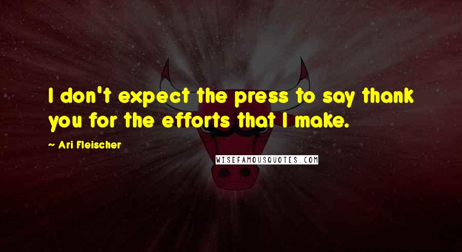 Ari Fleischer Quotes: I don't expect the press to say thank you for the efforts that I make.