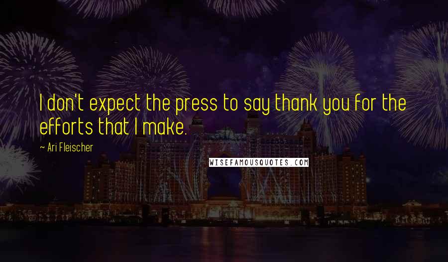 Ari Fleischer Quotes: I don't expect the press to say thank you for the efforts that I make.