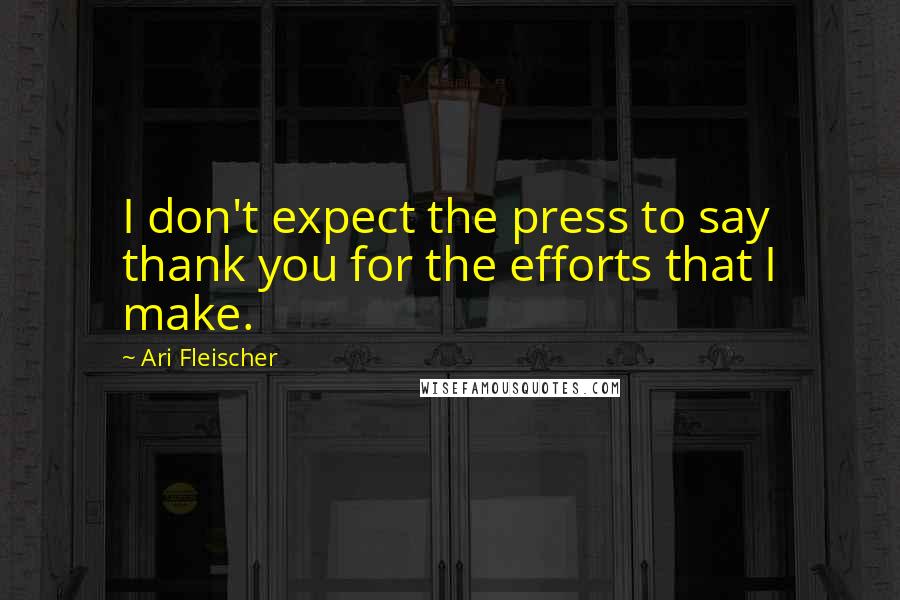 Ari Fleischer Quotes: I don't expect the press to say thank you for the efforts that I make.