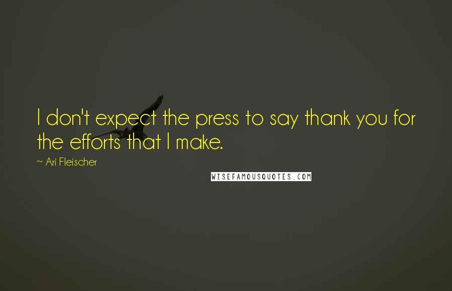 Ari Fleischer Quotes: I don't expect the press to say thank you for the efforts that I make.