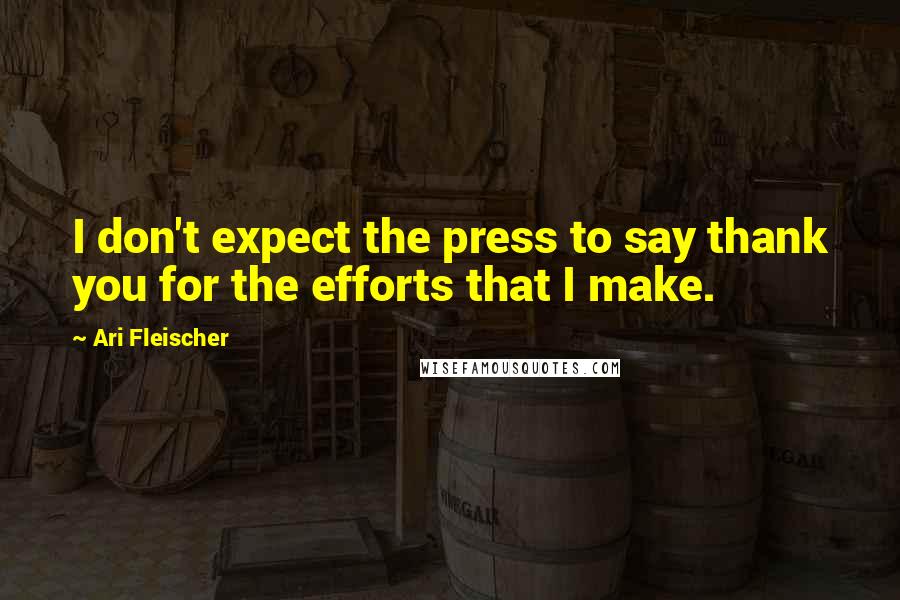 Ari Fleischer Quotes: I don't expect the press to say thank you for the efforts that I make.