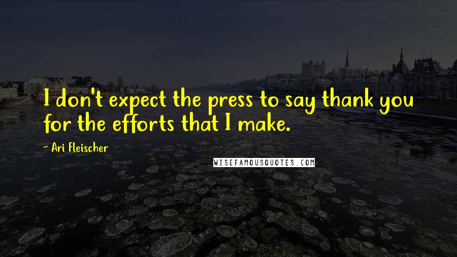 Ari Fleischer Quotes: I don't expect the press to say thank you for the efforts that I make.