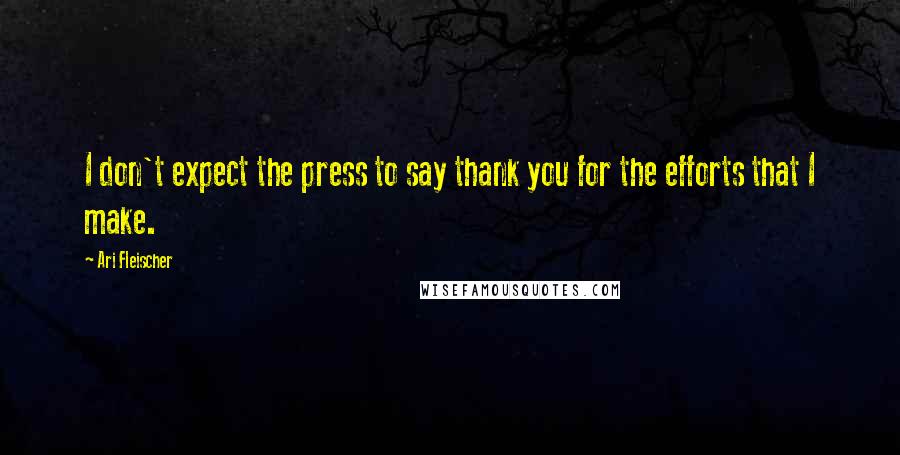 Ari Fleischer Quotes: I don't expect the press to say thank you for the efforts that I make.